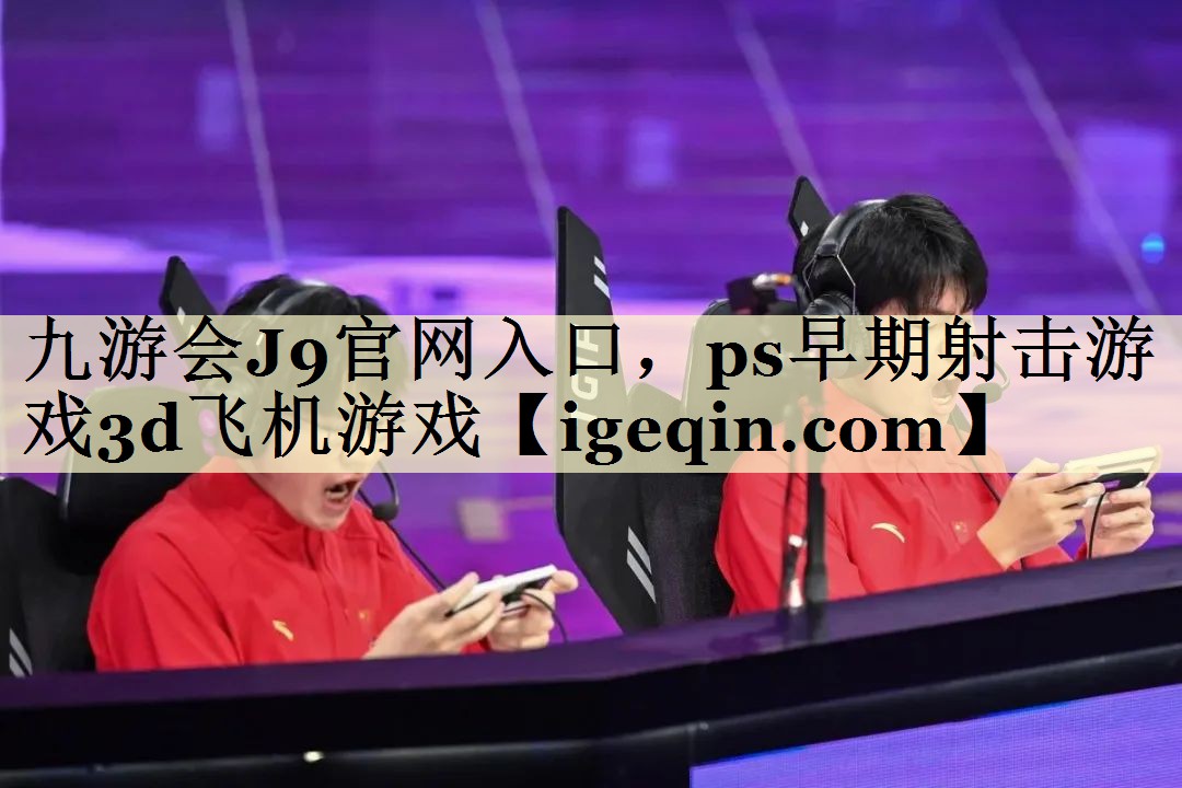 九游会J9官网入口，ps早期射击