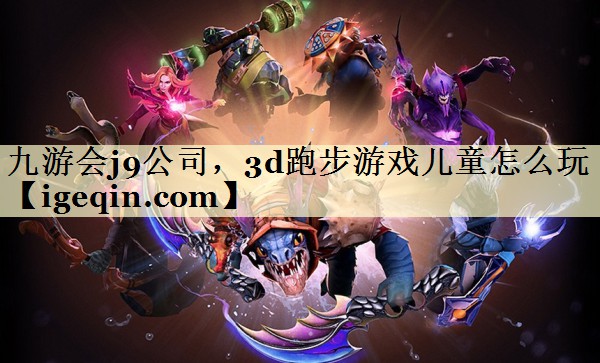 九游会j9公司，3d跑步游戏儿童怎么玩