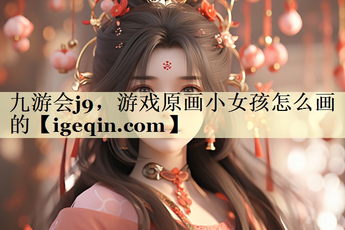 九游会j9，游戏原画小女孩怎么画的
